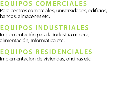 EQUIPOS COMERCIALES Para centros comerciales, universidades, edificios, bancos, almacenes etc.??EQUIPOS INDUSTRIALES Implementacin para la industria minera, alimentacin, Informtica etc.? EQUIPOS RESIDENCIALES Implementacin de viviendas, oficinas etc