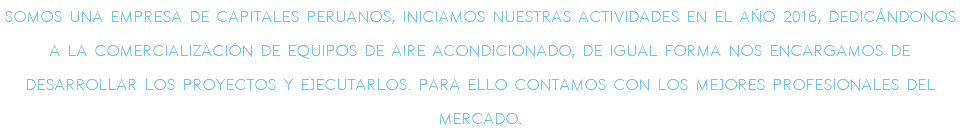 Somos una empresa de capitales peruanos, Iniciamos nuestras actividades en el ao 2016, dedicndonos a la comercializacin de equipos de aire acondicionado, de igual forma nos encargamos de desarrollar los proyectos y ejecutarlos. para ello contamos con los mejores profesionales del mercado.