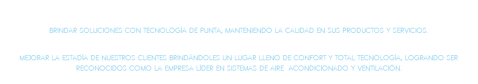 VISIN: Brindar soluciones con tecnologa de punta, manteniendo la calidad en sus productos y servicios.??MISIN: Mejorar la estada de nuestros clientes brindndoles un lugar lleno de confort y total tecnologa, logrando ser reconocidos como la empresa lder en sistemas de aire acondicionado y ventilacin.